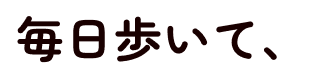 毎日歩いて、