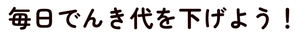 毎日でんき代を下げよう！